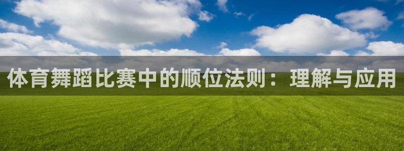 nba直播吧98篮球网：体育舞蹈比赛中的顺位法则：理解与应用
